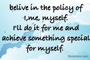 belive in the policy of I,me, myself.
I'll do it for me and achieve something special for myself. 