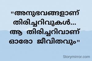 "അനുഭവങ്ങളാണ് തിരിച്ചറിവുകൾ...
ആ തിരിച്ചറിവാണ് ഓരോ ജീവിതവും"
