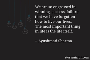 We are so engrossed in
winning, success, failure
that we have forgotten
how to live our lives. 
The most important thing
in life is the life itself.

-- Ayushmati Sharma