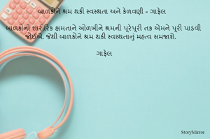 બાળકોને શ્રમ થકી સ્વસ્થતા અને કેળવણી - ગાફેલ 

બાળકોની શારીરિક ક્ષમતાને ઓળખીને શ્રમની પૂરેપૂરી તક એમને પૂરી પાડવી જોઈએ. જેથી બાળકોને શ્રમ થકી સ્વસ્થતાનું મહત્વ સમજાશે. 

ગાફેલ 