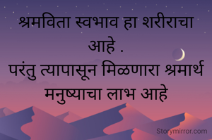 श्रमविता स्वभाव हा शरीराचा आहे .
परंतु त्यापासून मिळणारा श्रमार्थ  मनुष्याचा लाभ आहे
