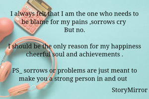 I always felt that I am the one who needs to be blame for my pains ,sorrows cry 
But no.

I should be the only reason for my happiness cheerful soul and achievements .

PS_ sorrows or problems are just meant to make you a strong person in and out  