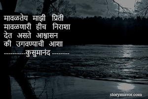 मावळतेय   माझी    प्रिती 
मावळणारी   हीच    निराशा
देत   असते   आश्वासन 
की   उगवण्याची   आशा
----------कुसुमानंद --------