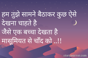 हम तुझे सामने बैठाकर कुछ ऐसे देखना चाहते है 
जैसे एक बच्चा देखता है मासूमियत से चाँद को ..!!
