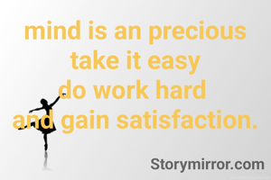 mind is an precious
take it easy
do work hard 
and gain satisfaction.

