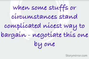 when some stuffs or circumstances stand complicated nicest way to bargain - negotiate this one by one
