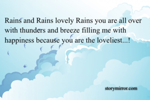 Rains and Rains lovely Rains you are all over with thunders and breeze filling me with happiness because you are the loveliest...!