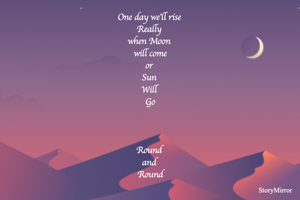 One day we'll rise 
Really 
when Moon 
will come
or 
Sun 
Will 
Go



Round 
and 
Round