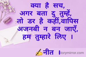 क्या है सच,
अगर बता दु तुम्हें, 
तो डर है कहीं,वापिस अजनबी न बन जाएँ,
हम तुम्हारे लिए ।

✍नीत ।