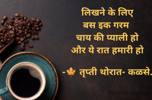 लिखने के लिए
बस इक गरम 
चाय की प्याली हो
और ये रात हमारी हो

-🍁 तृप्ती थोरात- कळसे.