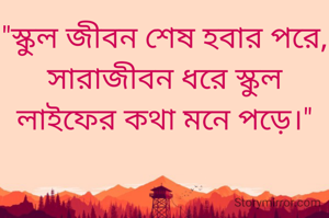 "স্কুল জীবন শেষ হবার পরে,
সারাজীবন ধরে স্কুল লাইফের কথা মনে পড়ে।"
