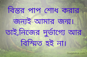 বিস্তর পাপ শোধ করার জন্য‌ই আমার জন্ম।
তাই,নিজের দুর্ভাগ্যে আর বিস্মিত হ‌ই না।
