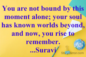 You are not bound by this moment alone; your soul has known worlds beyond, and now, you rise to remember.
...Suravi
