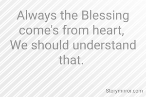 Always the Blessing come's from heart, 
We should understand that. 