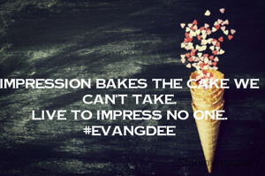 Impression bakes the cake we can't take.
Live to impress no one.
#Evangdee