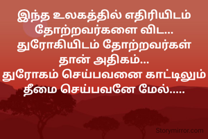 இந்த உலகத்தில் எதிரியிடம் தோற்றவர்களை விட...
துரோகியிடம் தோற்றவர்கள் தான் அதிகம்...
துரோகம் செய்பவனை காட்டிலும்
தீமை செய்பவனே மேல்.....