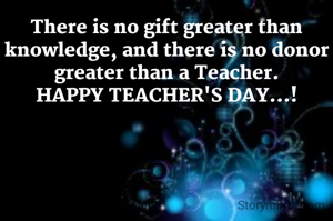 There is no gift greater than knowledge, and there is no donor greater than a Teacher.
HAPPY TEACHER'S DAY...!
