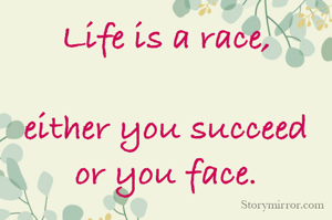 Life is a race,

either you succeed
or you face.