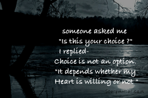 someone asked me 
"Is this your choice ?"
I replied-                     
Choice is not an option.
"It depends whether my
 Heart is willing or not "