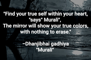 
"​Find your true self within your heart, "says" Murali", 
The mirror will show your true colors, with nothing to erase."

​-Dhanjibhai gadhiya
"Murali" 