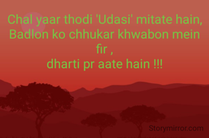 Chal yaar thodi 'Udasi' mitate hain,
Badlon ko chhukar khwabon mein fir ,
dharti pr aate hain !!!