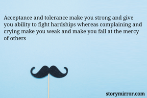 Acceptance and tolerance make you strong and give you ability to fight hardships whereas complaining and crying make you weak and make you fall at the mercy of others 