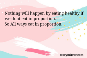 Nothing will happen by eating healthy if we dont eat in proportion.
So All ways eat in proportion. 