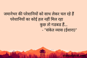 जमानेभर की परेशानियों को साथ लेकर चल रहे हैं 
      परेशानियों का कोई हल नहीं मिल रहा 
                                  कुछ तो गडबड हैं...
                                    - "संकेत व्यास (ईशारा)"