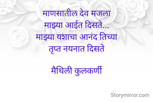 माणसातील देव मजला
माझ्या आईत दिसते...
माझ्या यशाचा आनंद तिच्या
तृप्त नयनात दिसते

मैथिली कुलकर्णी