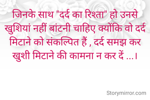 जिनके साथ "दर्द का रिश्ता" हो उनसे खुशियां नहीं बांटनी चाहिए क्योंकि वो दर्द मिटाने को संकल्पित हैं , दर्द समझ कर खुशी मिटाने की कामना न कर दें ...।