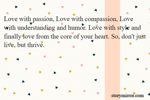 Love with passion, Love with compassion, Love with understanding and humor. Love with style and finally love from the core of your heart. So, don't just live, but thrive.