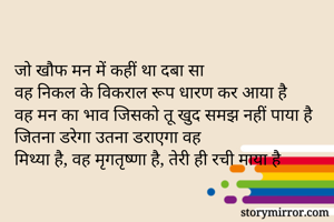 जो खौफ मन में कहीं था दबा सा 
वह निकल के विकराल रूप धारण कर आया है
वह मन का भाव जिसको तू खुद समझ नहीं पाया है 
जितना डरेगा उतना डराएगा वह
मिथ्या है, वह मृगतृष्णा है, तेरी ही रची माया है
