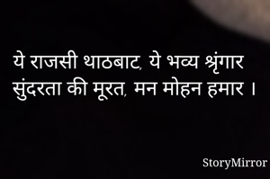 ये राजसी थाठबाट, ये भव्य श्रृंगार
सुंदरता की मूरत, मन मोहन हमार ।