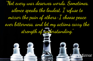 “Not every war deserves words. Sometimes, silence speaks the loudest. I refuse to mirror the pain of others-I choose peace over bitterness, and let my actions carry the strength of understanding.”