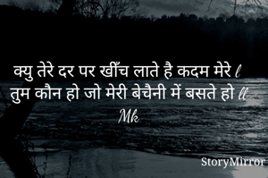 क्यु तेरे दर पर खीँच लाते है कदम मेरे l
तुम कौन हो जो मेरी बेचैनी में बसते हो ll
Mk