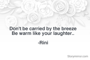 Don't be carried by the breeze
Be warm like your laughter..

-Rini