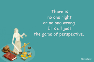 There is
no one right
or no one wrong.
It's all just
the game of perspective. 