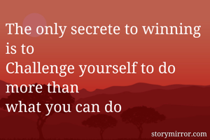 The only secrete to winning is to 
Challenge yourself to do more than
what you can do