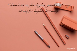 “Don’t strive for higher grades, always strive for higher learning”