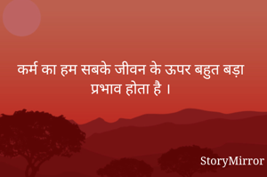 कर्म का हम सबके जीवन के ऊपर बहुत बड़ा प्रभाव होता है ।