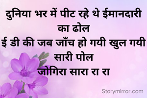 दुनिया भर में पीट रहे थे ईमानदारी का ढोल
ई डी की जब जाँच हो गयी खुल गयी सारी पोल
जोगिरा सारा रा रा