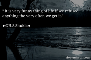 " it is very funny thing of life if we refused anything the very often we get it."

◆©H.S.Shukla◆