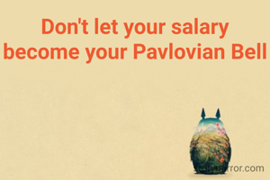 Don't let your salary become your Pavlovian Bell