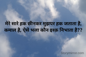 मेरे सारे हक छीनकर मुझपर हक जताता है,
कमाल है, ऐसे भला कौन इश्क़ निभाता है??