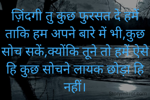 ज़िंदगी तु कुछ फुरसत दे हमें ताकि हम अपने बारे में भी,कुछ सोच सकें,क्योंकि तूने तो हमें ऐसे हि कुछ सोचने लायक छोड़ा हि नहीं।