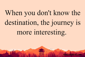 When you don't know the destination, the journey is more interesting. 