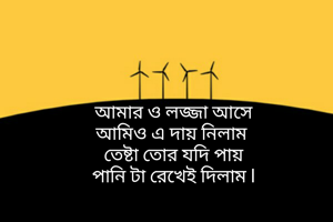 আমার ও লজ্জা আসে
আমিও এ দায় নিলাম 
তেষ্টা তোর যদি পায়
পানি টা রেখেই দিলাম l