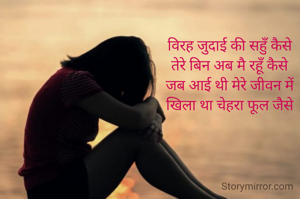 विरह जुदाई की सहुँ कैसे
तेरे बिन अब मै रहूँ कैसे
जब आई थी मेरे जीवन में
खिला था चेहरा फूल जैसे