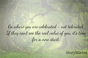 Go where you are celebrated - not tolerated. If they can't see the real value of you, it's time for a new start.
