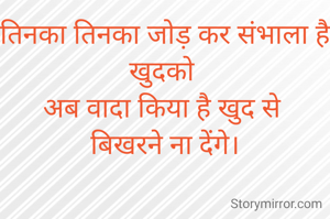 तिनका तिनका जोड़ कर संभाला है खुदको 
अब वादा किया है खुद से 
बिखरने ना देंगे।
